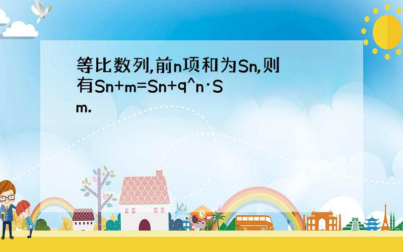 等比数列,前n项和为Sn,则有Sn+m=Sn+q^n·Sm.