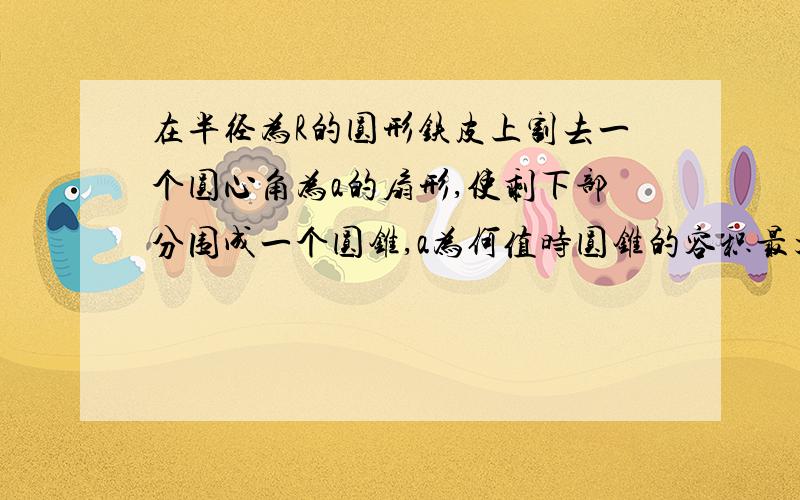 在半径为R的圆形铁皮上割去一个圆心角为a的扇形,使剩下部分围成一个圆锥,a为何值时圆锥的容积最大?