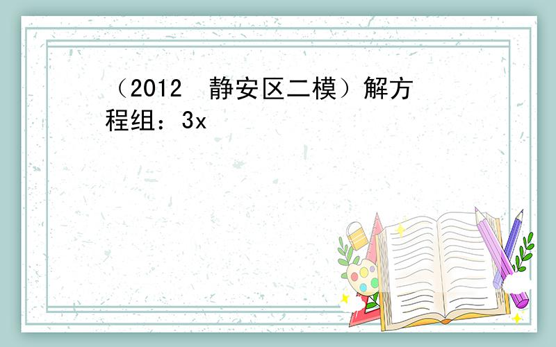 （2012•静安区二模）解方程组：3x