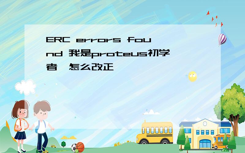 ERC errors found 我是proteus初学者,怎么改正,