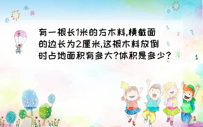 有一根长1米的方木料,横截面的边长为2厘米,这根木料放倒时占地面积有多大?体积是多少?