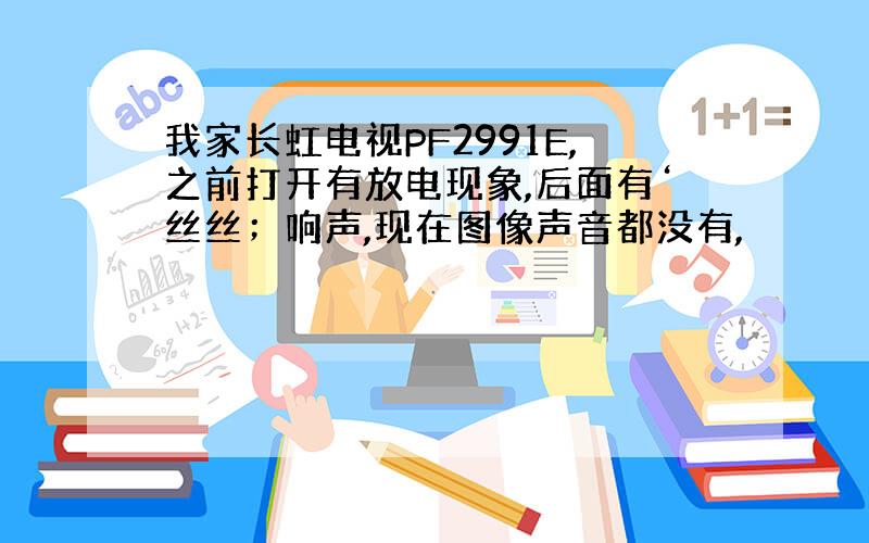 我家长虹电视PF2991E,之前打开有放电现象,后面有‘丝丝；响声,现在图像声音都没有,