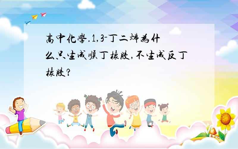 高中化学.1,3-丁二烯为什么只生成顺丁橡胶,不生成反丁橡胶?