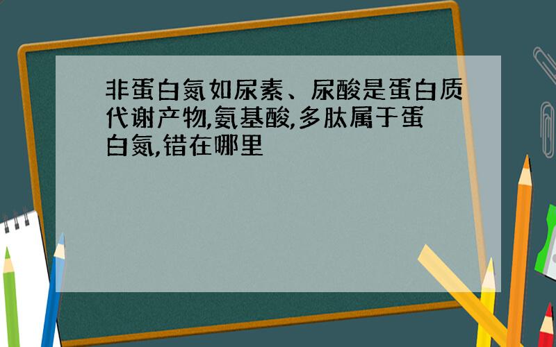 非蛋白氮如尿素、尿酸是蛋白质代谢产物,氨基酸,多肽属于蛋白氮,错在哪里