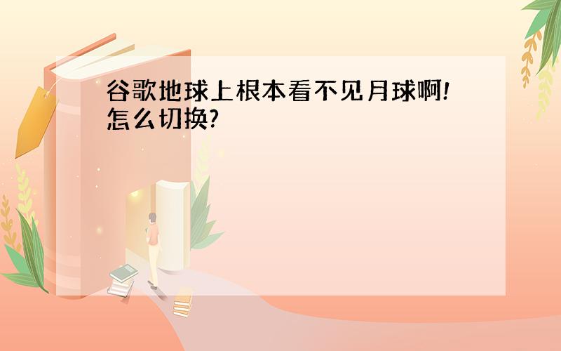 谷歌地球上根本看不见月球啊!怎么切换?