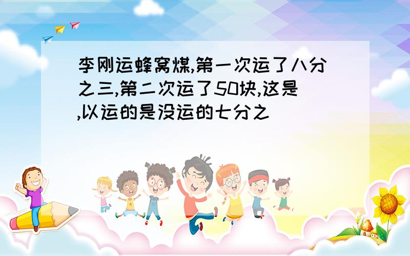 李刚运蜂窝煤,第一次运了八分之三,第二次运了50块,这是,以运的是没运的七分之