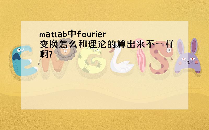 matlab中fourier变换怎么和理论的算出来不一样啊?