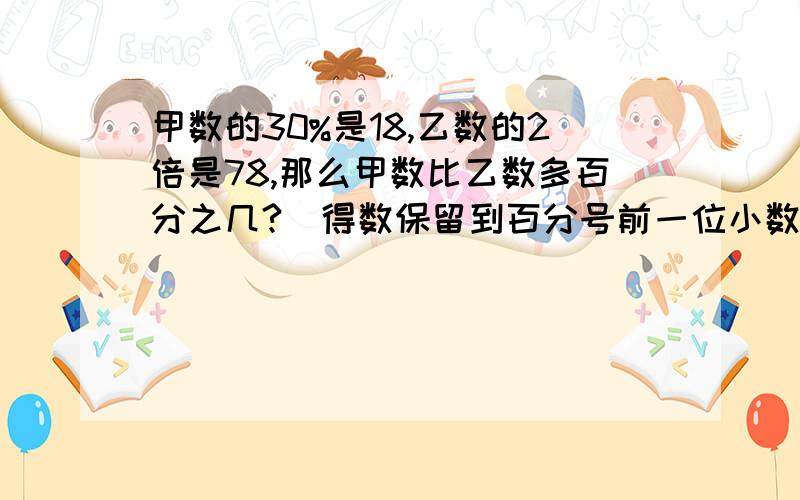 甲数的30%是18,乙数的2倍是78,那么甲数比乙数多百分之几?（得数保留到百分号前一位小数）