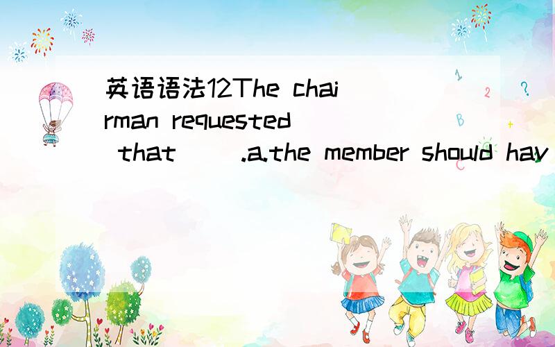 英语语法12The chairman requested that ().a.the member should hav