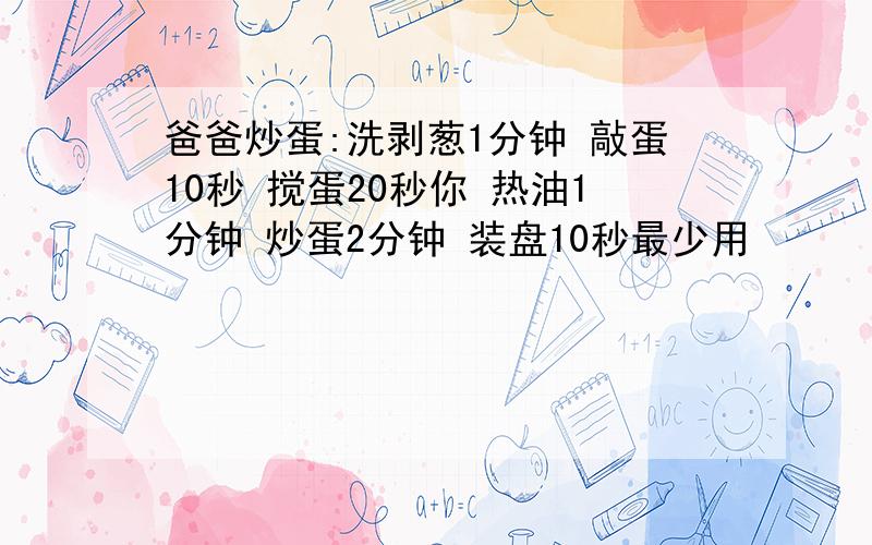 爸爸炒蛋:洗剥葱1分钟 敲蛋10秒 搅蛋20秒你 热油1分钟 炒蛋2分钟 装盘10秒最少用