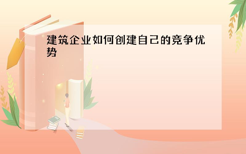 建筑企业如何创建自己的竞争优势