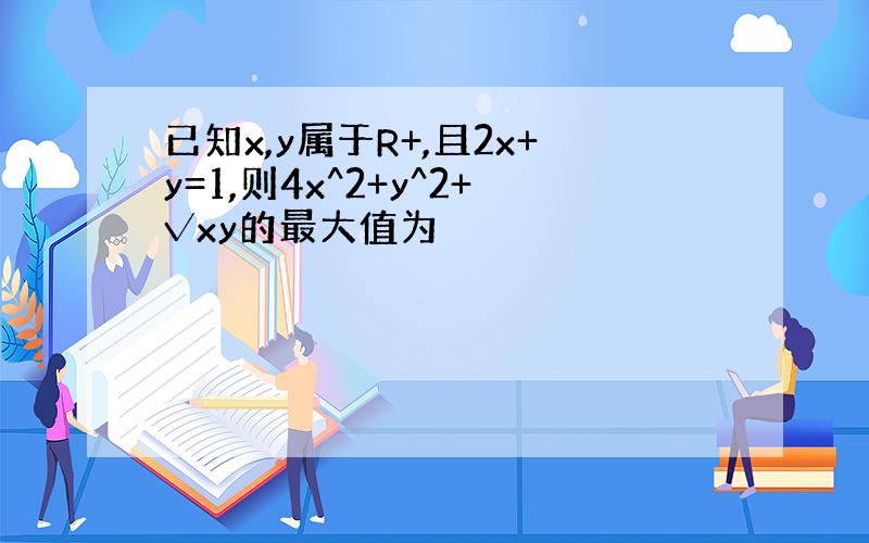 已知x,y属于R+,且2x+y=1,则4x^2+y^2+√xy的最大值为