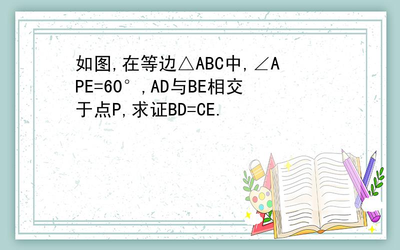 如图,在等边△ABC中,∠APE=60°,AD与BE相交于点P,求证BD=CE.