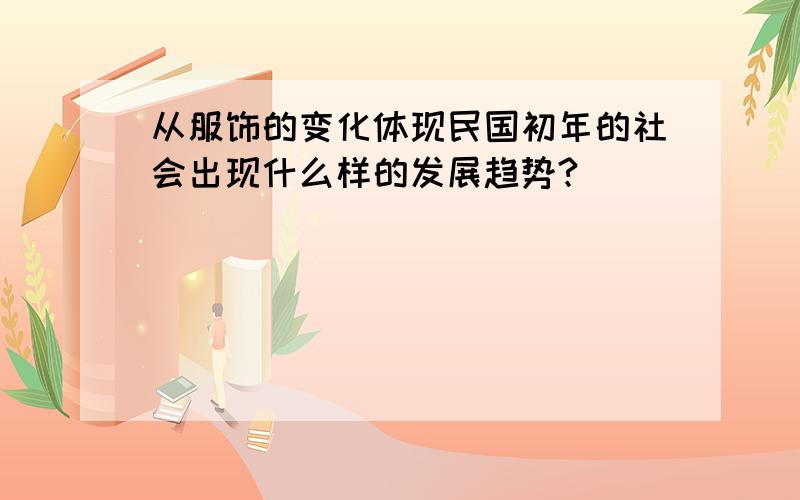 从服饰的变化体现民国初年的社会出现什么样的发展趋势?