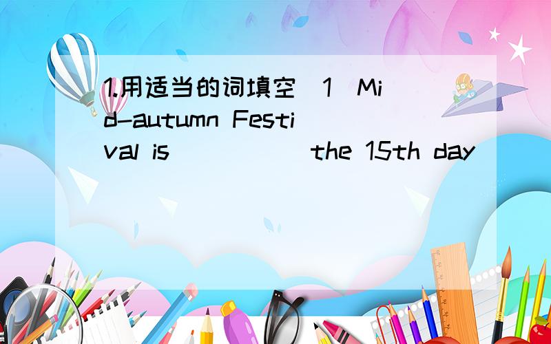 1.用适当的词填空(1)Mid-autumn Festival is _____the 15th day ______t