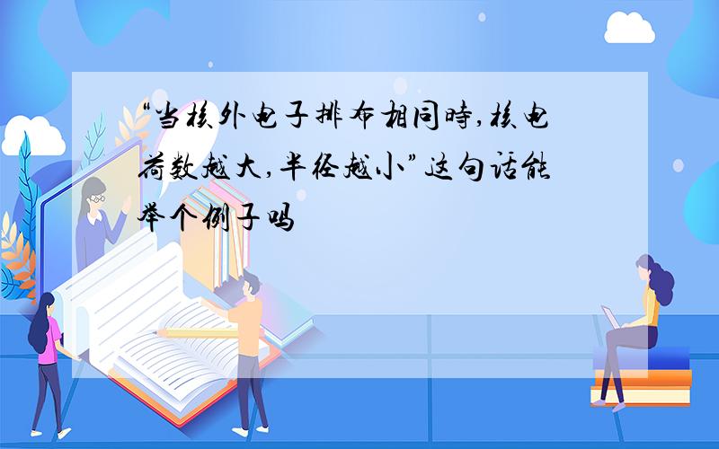 “当核外电子排布相同时,核电荷数越大,半径越小”这句话能举个例子吗