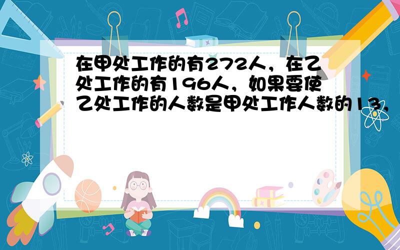 在甲处工作的有272人，在乙处工作的有196人，如果要使乙处工作的人数是甲处工作人数的13，应从乙处调多少人到甲处，若设