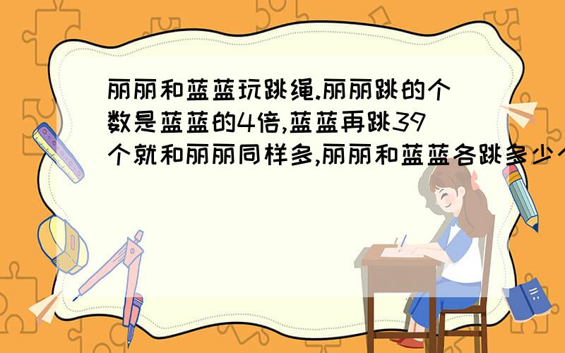 丽丽和蓝蓝玩跳绳.丽丽跳的个数是蓝蓝的4倍,蓝蓝再跳39个就和丽丽同样多,丽丽和蓝蓝各跳多少个?