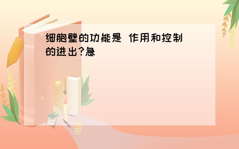 细胞壁的功能是 作用和控制 的进出?急