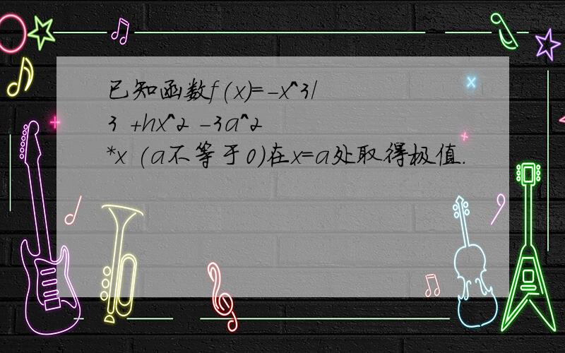 已知函数f(x)=-x^3/3 +hx^2 -3a^2 *x (a不等于0)在x=a处取得极值.