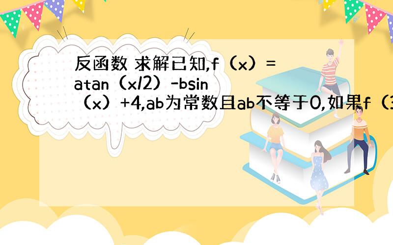 反函数 求解已知,f（x）=atan（x/2）-bsin（x）+4,ab为常数且ab不等于0,如果f（3）=5,则f（2