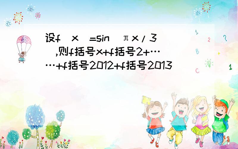 设f(x)=sin(πx/3),则f括号x+f括号2+……+f括号2012+f括号2013