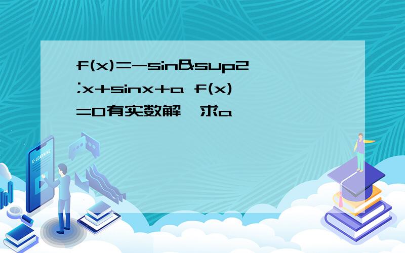 f(x)=-sin²x+sinx+a f(x)=0有实数解,求a