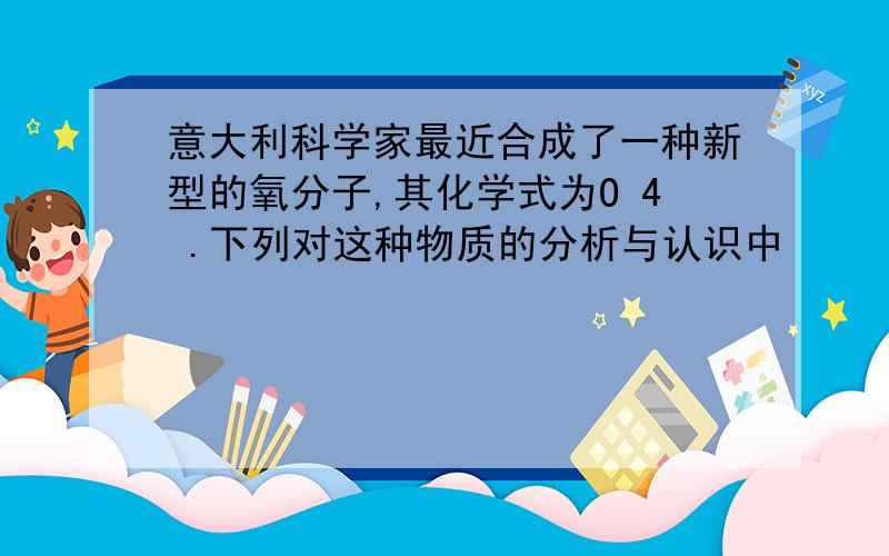 意大利科学家最近合成了一种新型的氧分子,其化学式为O 4 .下列对这种物质的分析与认识中