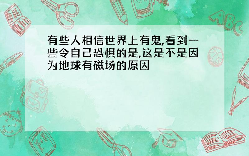 有些人相信世界上有鬼,看到一些令自己恐惧的是,这是不是因为地球有磁场的原因