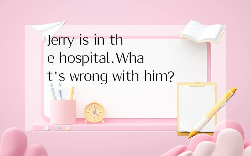 Jerry is in the hospital.What's wrong with him?