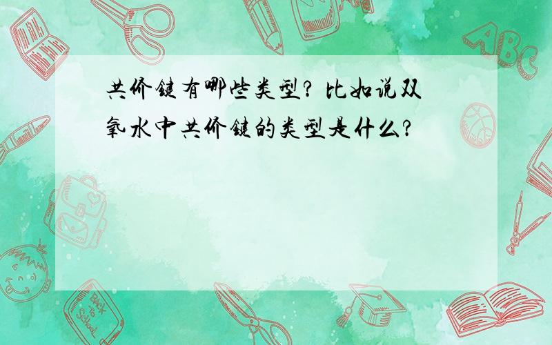 共价键有哪些类型? 比如说双氧水中共价键的类型是什么?