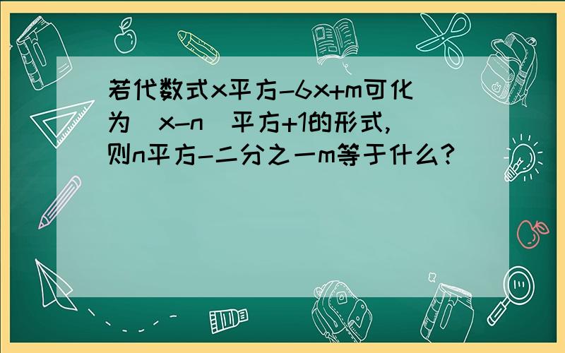 若代数式x平方-6x+m可化为（x-n）平方+1的形式,则n平方-二分之一m等于什么?