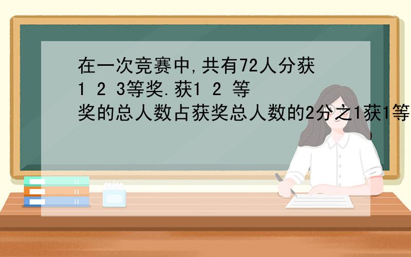 在一次竞赛中,共有72人分获1 2 3等奖.获1 2 等奖的总人数占获奖总人数的2分之1获1等奖的人数比是1:3.获