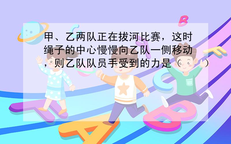 甲、乙两队正在拔河比赛，这时绳子的中心慢慢向乙队一侧移动，则乙队队员手受到的力是（　　）