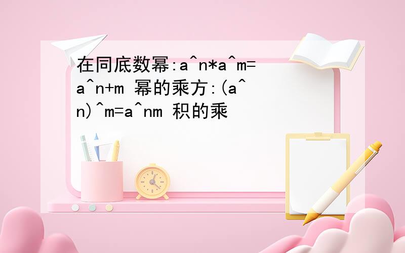 在同底数幂:a^n*a^m=a^n+m 幂的乘方:(a^n)^m=a^nm 积的乘