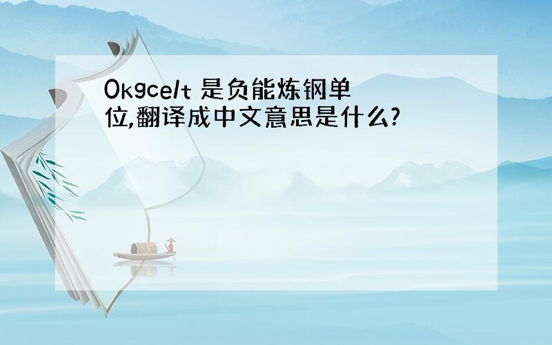 0kgce/t 是负能炼钢单位,翻译成中文意思是什么?