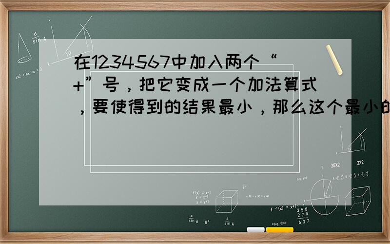 在1234567中加入两个“+”号，把它变成一个加法算式，要使得到的结果最小，那么这个最小的结果是______．