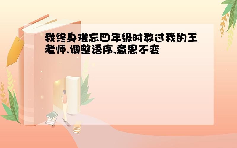 我终身难忘四年级时教过我的王老师.调整语序,意思不变