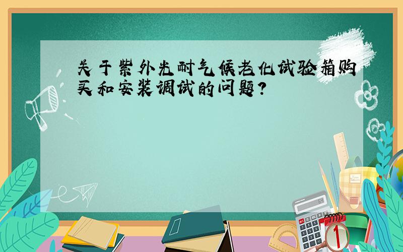 关于紫外光耐气候老化试验箱购买和安装调试的问题?