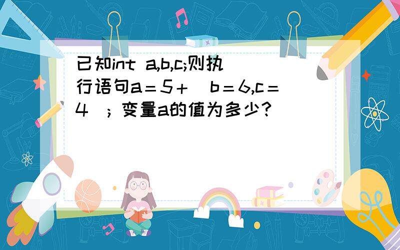 已知int a,b,c;则执行语句a＝5＋（b＝6,c＝4）; 变量a的值为多少?