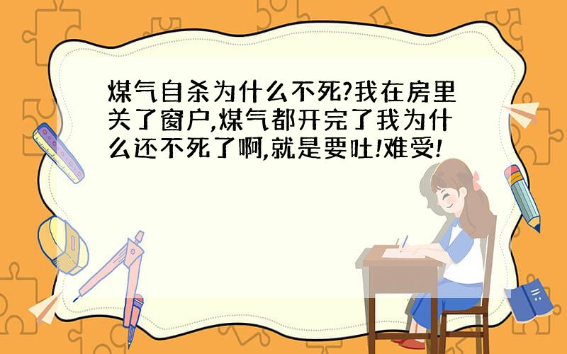 煤气自杀为什么不死?我在房里关了窗户,煤气都开完了我为什么还不死了啊,就是要吐!难受!