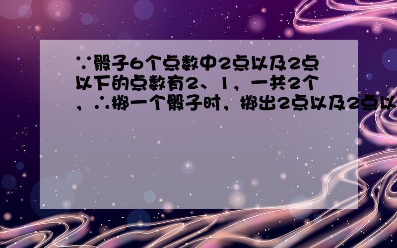 ∵骰子6个点数中2点以及2点以下的点数有2、1，一共2个，∴掷一个骰子时，掷出2点以及2点以下点的概率为