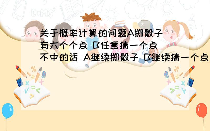 关于概率计算的问题A掷骰子 有六个个点 B任意猜一个点 不中的话 A继续掷骰子 B继续猜一个点 那么B连续猜6次都不中的