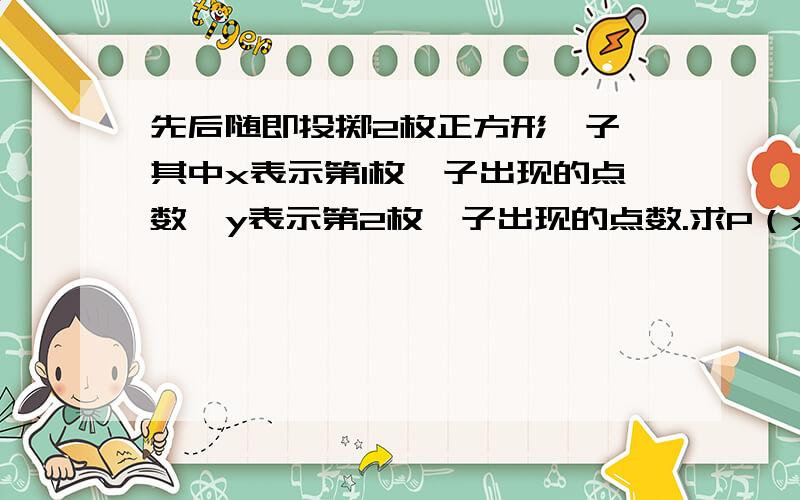 先后随即投掷2枚正方形骰子,其中x表示第1枚骰子出现的点数,y表示第2枚骰子出现的点数.求P（x,