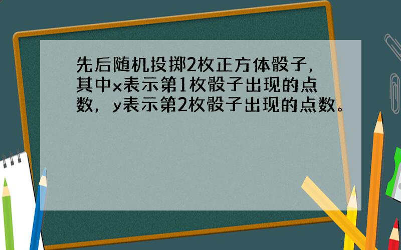 先后随机投掷2枚正方体骰子，其中x表示第1枚骰子出现的点数，y表示第2枚骰子出现的点数。