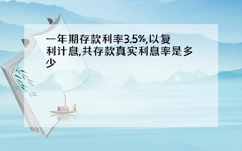 一年期存款利率3.5%,以复利计息,共存款真实利息率是多少