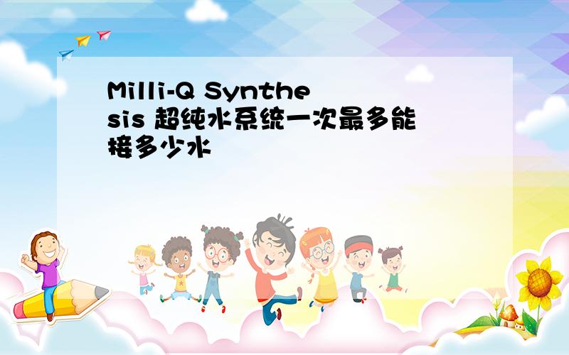 Milli-Q Synthesis 超纯水系统一次最多能接多少水