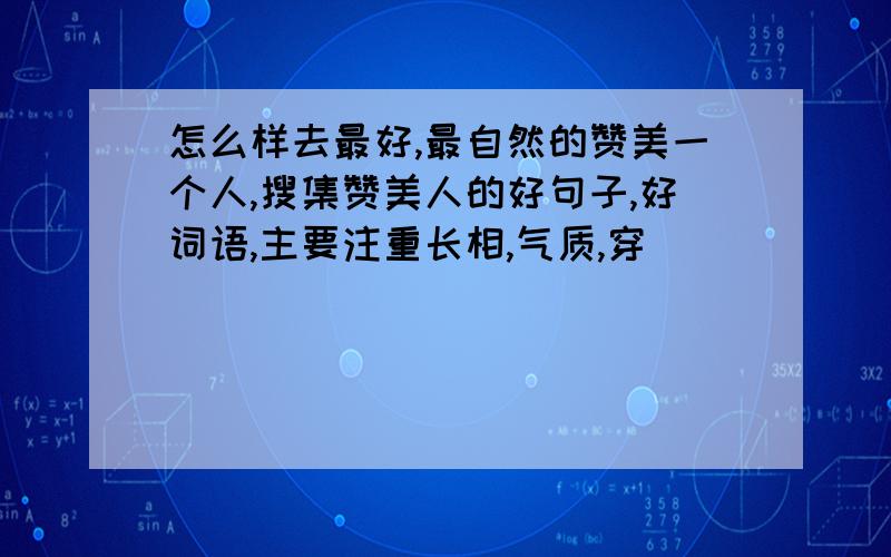 怎么样去最好,最自然的赞美一个人,搜集赞美人的好句子,好词语,主要注重长相,气质,穿