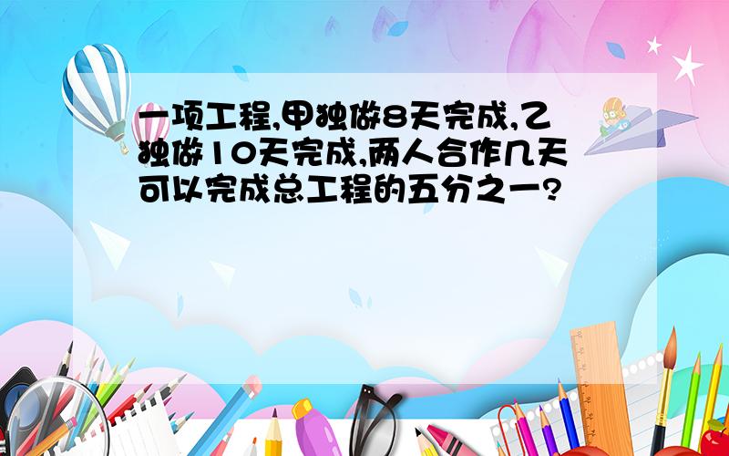 一项工程,甲独做8天完成,乙独做10天完成,两人合作几天可以完成总工程的五分之一?