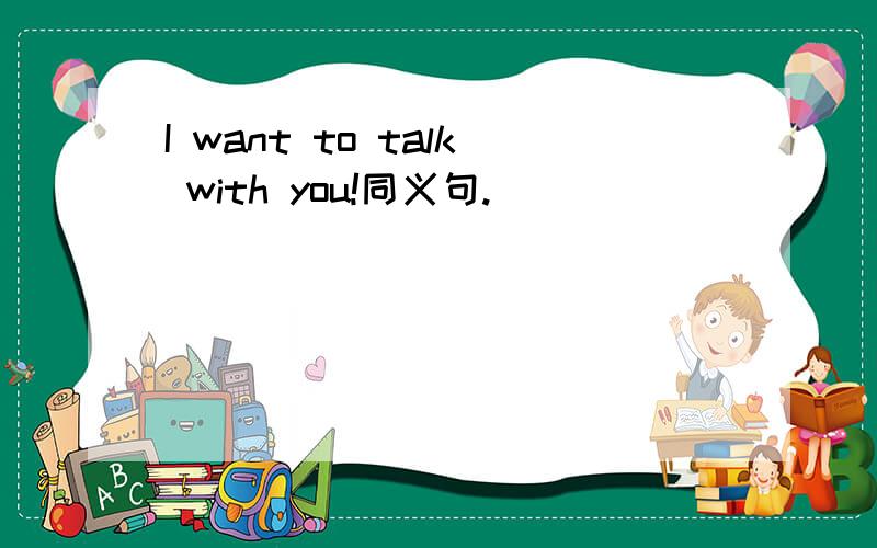 I want to talk with you!同义句.